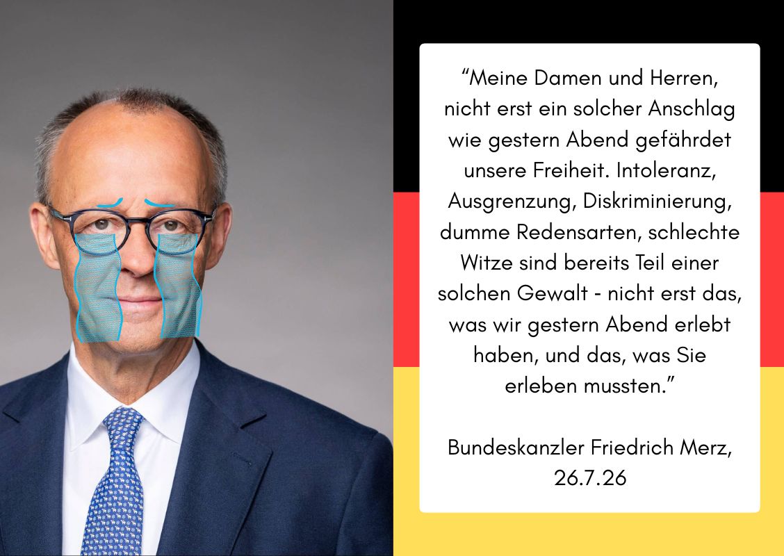 Doppelseite 2 & 3 des Zines: links ist ein Foto von Friedrich Merz. Cartoonhafte blaue Augenbrauen lassen ihn traurig schauen, während dazu passende blaue Sturzbäche aus seinen Augen laufen. Rechts ist ein weißer Kasten über einem schwarz-rot-goldenen Hintergrund. Schwarzer Text im Kasten: 'Meine Damen und Herren, nicht erst ein solcher Anschlag wie gestern Abend gefährdet unsere Freiheit. Intoleranz, Ausgrenzung, Diskriminierung, dumme Redensarten, schlechte Witze sind bereits Teil einer solchen Gewalt ‑ nicht erst das, was wir gestern Abend erlebt haben, und das, was Sie erleben mussten.' - Bundeskanzler Friedrich Merz, 26.7.26