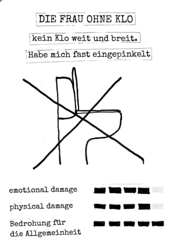 Seite 5:
Die Frau ohne Klo:
- kein Klo weit und breit. Habe mich fast eingepinkelt
Zeichnung: ein durchgestrichenes Klo
Stats: emotional Damage 4/5 , physical damage 4/5 , Bedrohung für die Allgemeinheit 5/5