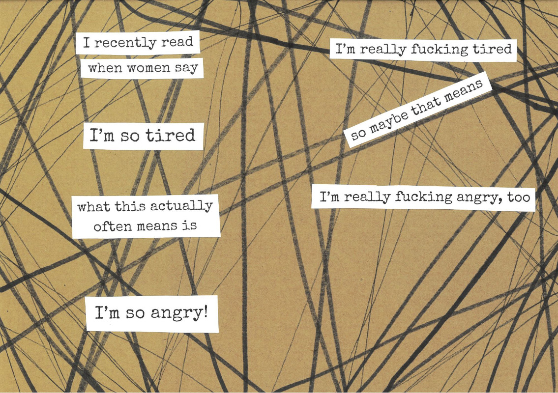 pages 2 and 3 of the tired and angry zine. The background is light brown with chaotic black lines crisscrossing each other. Black typewriter text on white paper has been cut out and glued onto the page in pieces. The first page reads: 'I recently read - when women say - I'm so tired - what this actually often means is - I'm so angry!' The second page reads: 'I'm really fucking tired - so maybe that means - I'm really fucking angry, too'