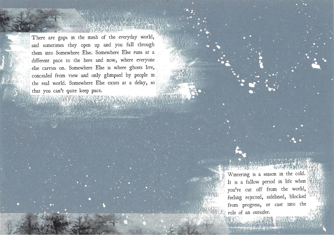 double-spread page 2 and 3 of the Wintering zine has a blue-grey background with snow-like white paint speckles. There is washi tape with black skeletal trees at the top and bottom. 2 text boxes on white paintstrokes show quotes from the book: 'There are gaps in the mesh of the everyday world, and sometimes they open up and you fall through them into Somewhere Else. Somewhere Else runs at a different pace to the here and now, where everyone else carries on. Somewhere Else is where ghosts live, concealed from view and only glimpsed by people in the real world. Somewhere Else exists at a delay, so that you can't quite keep pace.' and 'Wintering is a season in the cold. It is a fallow period in life when you're cut off from the world, feeling rejected, sidelined, blocked from progress, or cast into the role of an outsider.'